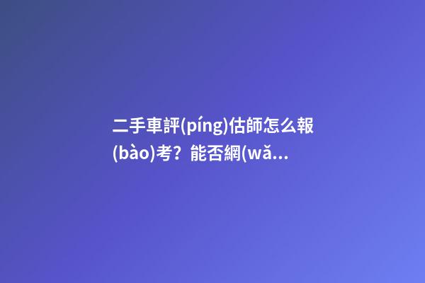 二手車評(píng)估師怎么報(bào)考？能否網(wǎng)上考試？